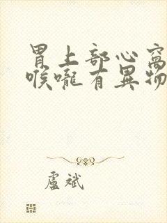 胃上部心窝处堵喉咙有异物感封面