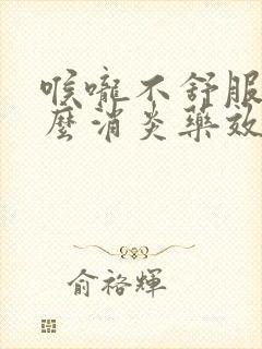 喉咙不舒服吃什么消炎药效果最好