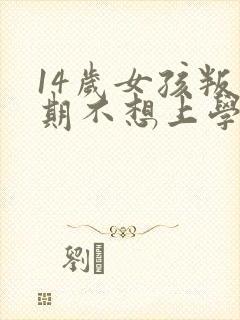 14岁女孩叛逆期不想上学怎么办