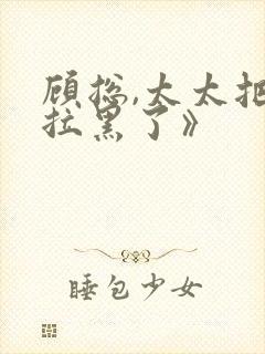 顾总,太太把你拉黑了》