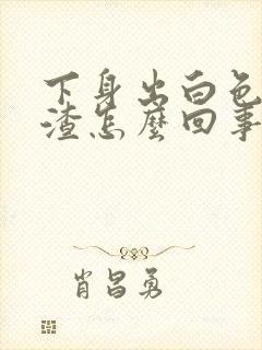 下身出白色豆腐渣怎么回事