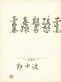 青春期孩子脾气暴躁易怒怎么办自残