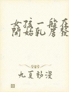 女孩一般在几岁开始乳房发育