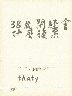 38岁闭经会有什么后果