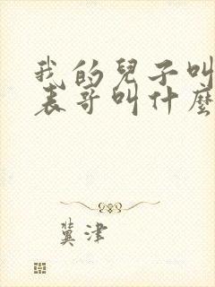 我的儿子叫我的表哥叫什么