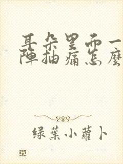 耳朵里面一阵一阵抽痛怎么办