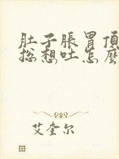 肚子胀胃顶的慌总想吐怎么回事