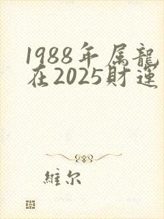 1988年属龙在2025财运怎么样