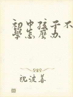 初中孩子不肯上学怎么办