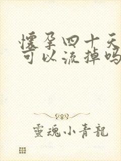 怀孕四十天吃药可以流掉吗