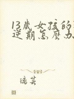 13岁女孩的叛逆期怎么办