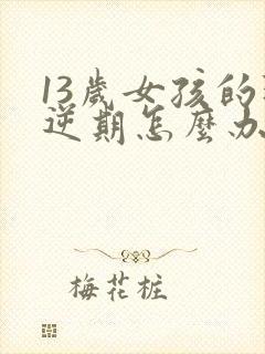 13岁女孩的叛逆期怎么办