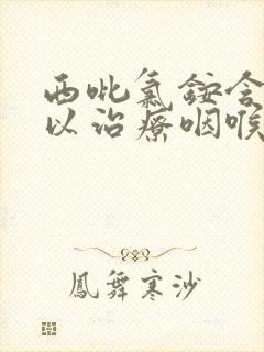 西吡氯铵含片可以治疗咽喉炎吗