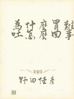 为什么胃难受想吐怎么回事