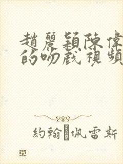 赵丽颖陈伟霆演的吻戏视频