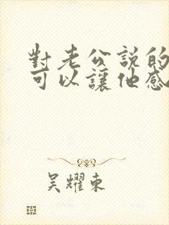 对老公说的话 可以让他感动的话