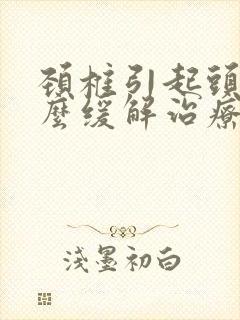 颈椎引起头疼怎么缓解治疗封面