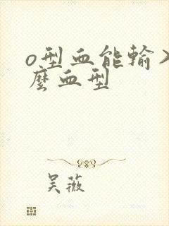 o型血能输入什么血型