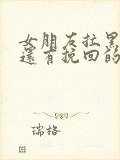 女朋友拉黑删除还有挽回的可能吗