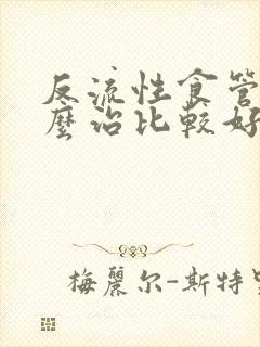 反流性食管炎怎么治比较好