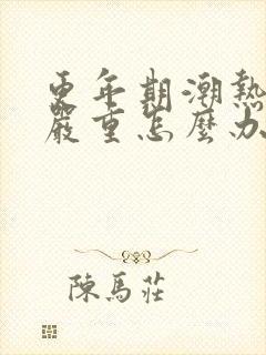 更年期潮热超级严重怎么办