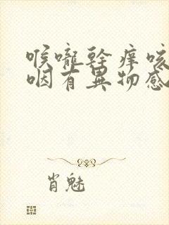 喉咙干痒咳嗽吞咽有异物感