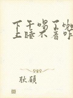 下午喝了咖啡晚上睡不着咋办