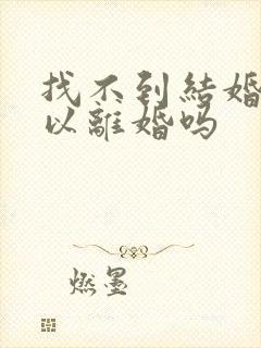 找不到结婚证可以离婚吗