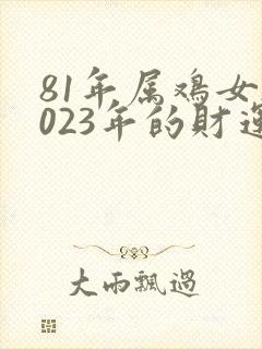 81年属鸡女2023年的财运如何呢