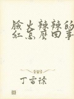 脸火辣辣的疼和红怎么回事