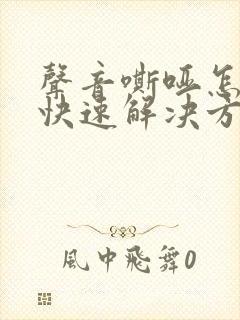 声音嘶哑怎么办快速解决方法