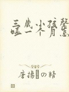 三岁小孩声音嘶哑一个月怎么处理