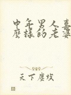 中年男人喜欢什么样的老婆