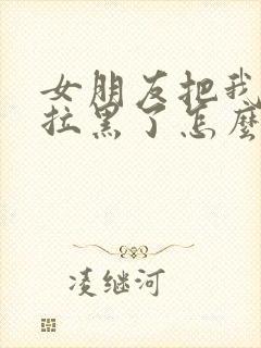 女朋友把我删除拉黑了怎么挽回