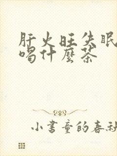 肝火旺失眠多梦喝什么茶