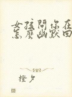 女孩问你在干啥怎么幽默回复