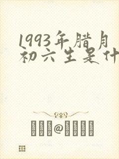 1993年腊月初六生是什么命