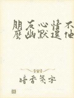 朋友心情不好怎么幽默逗他开心封面