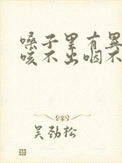 嗓子里有异物感咳不出咽不下