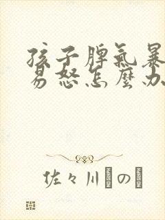 孩子脾气暴躁的易怒怎么办