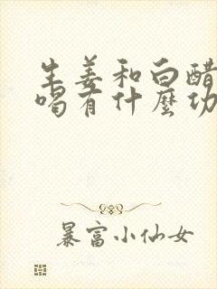 生姜和白醋泡水喝有什么功效