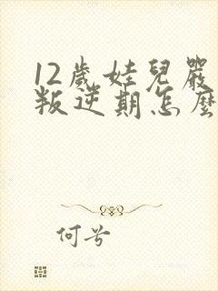 12岁娃儿严重叛逆期怎么解决