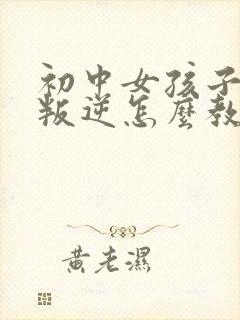 初中女孩子厌学叛逆怎么教育