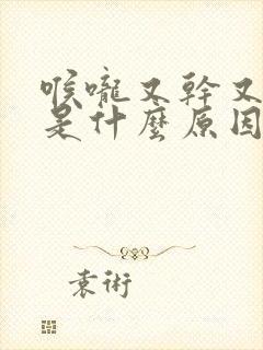 喉咙又干又灼热是什么原因