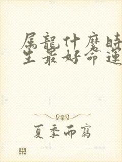 属龙什么时辰出生最好命运