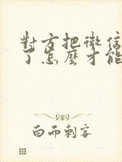 对方把微信拉黑了怎么才能加回来