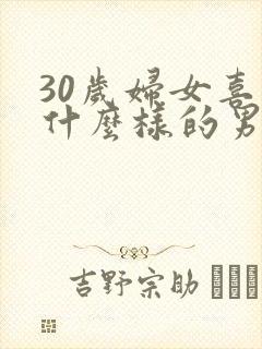 30岁妇女喜欢什么样的男人