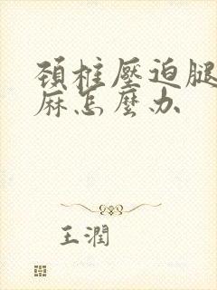 颈椎压迫腿麻手麻怎么办