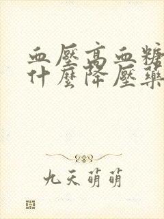 血压高血糖高用什么降压药好?