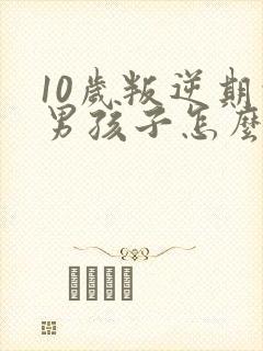 10岁叛逆期的男孩子怎么去引导